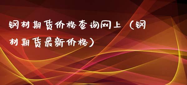 钢材期货价格查询网上（钢材期货最新价格）