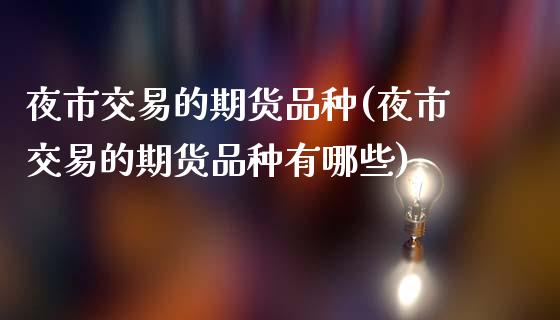 夜市交易的期货品种(夜市交易的期货品种有哪些)