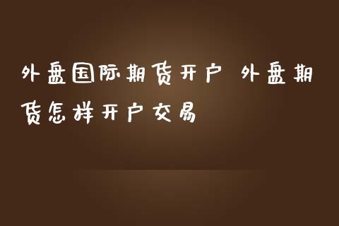 外盘国际期货开户 外盘期货怎样开户交易
