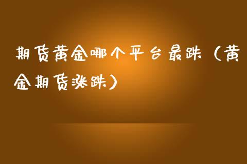 期货黄金哪个平台最跌（黄金期货涨跌）