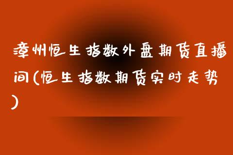 漳州恒生指数外盘期货直播间(恒生指数期货实时走势)