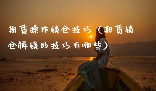 期货操作锁仓技巧（期货锁仓解锁的技巧有哪些）
