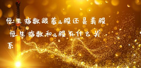 恒生指数跟着a股还是美股 恒生指数和a股有什么关系