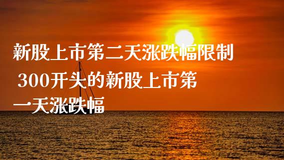 新股上市第二天涨跌幅限制 300开头的新股上市第一天涨跌幅