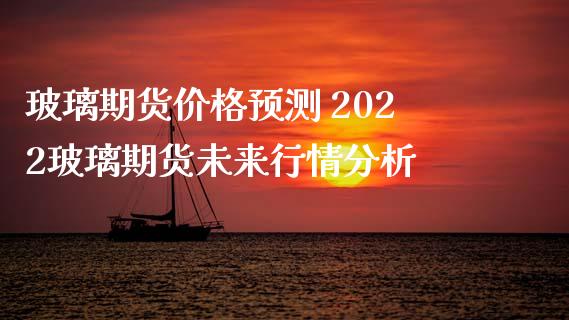 玻璃期货价格预测 2022玻璃期货未来行情分析