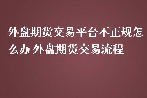 外盘期货交易平台不正规怎么办 外盘期货交易流程