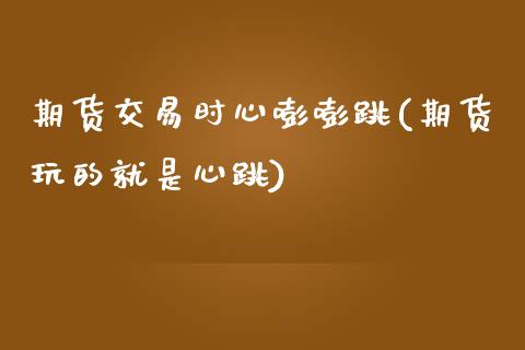 期货交易时心嘭嘭跳(期货玩的就是心跳)