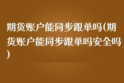 期货账户能同步跟单吗(期货账户能同步跟单吗安全吗)
