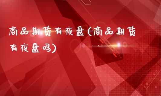 商品期货有夜盘(商品期货有夜盘吗)