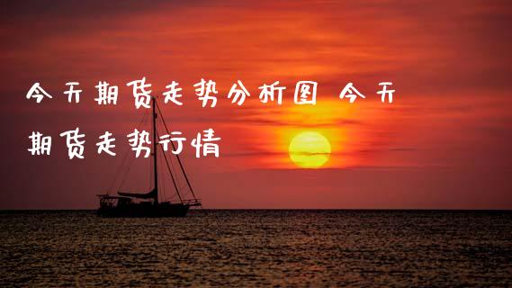 今天期货走势分析图 今天期货走势行情