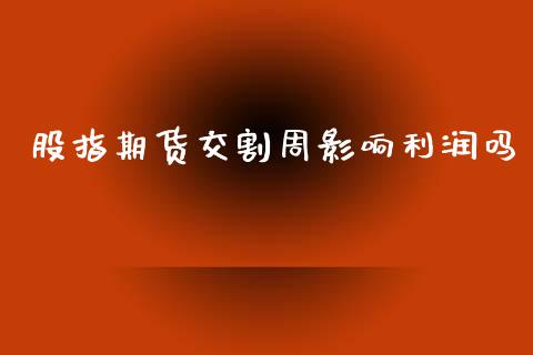 股指期货交割周影响利润吗