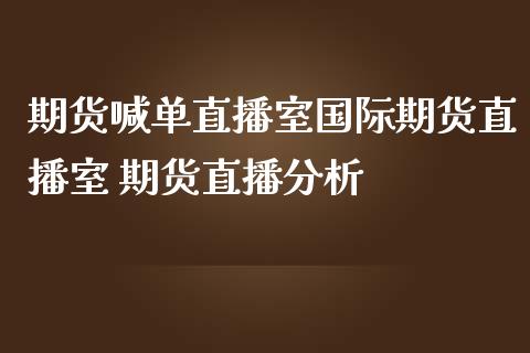 期货喊单直播室国际期货直播室 期货直播分析