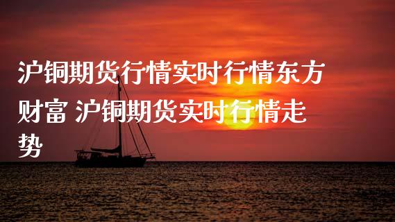 沪铜期货行情实时行情东方财富 沪铜期货实时行情走势