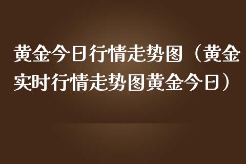 黄金今日行情走势图（黄金实时行情走势图黄金今日）