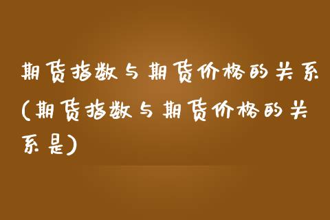 期货指数与期货价格的关系(期货指数与期货价格的关系是)