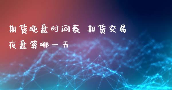 期货晚盘时间表 期货交易夜盘算哪一天