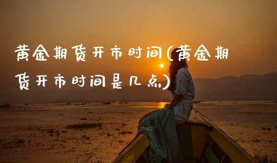 黄金期货开市时间(黄金期货开市时间是几点)