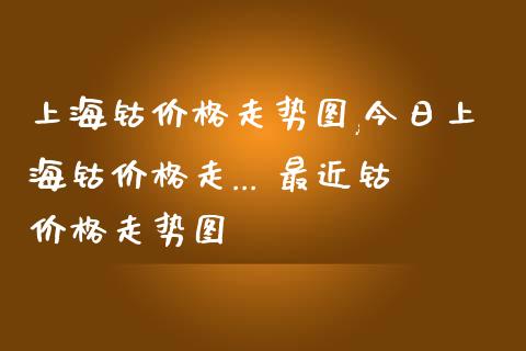 上海钴价格走势图,今日上海钴价格走... 最近钴价格走势图