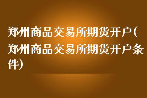 郑州商品交易所期货开户(郑州商品交易所期货开户条件)