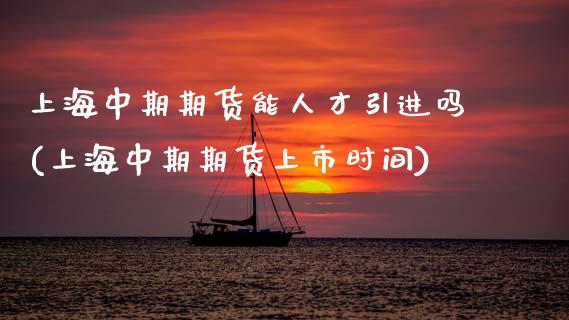上海中期期货能人才引进吗(上海中期期货上市时间)