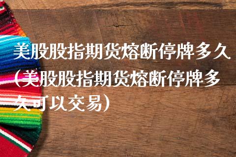 美股股指期货熔断停牌多久(美股股指期货熔断停牌多久可以交易)