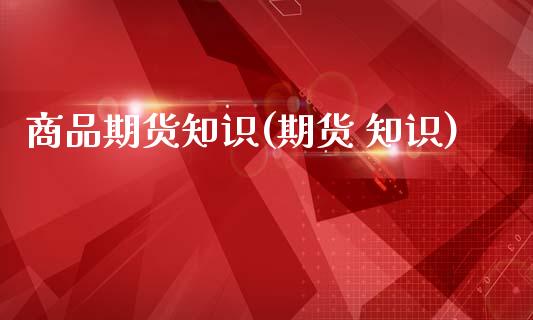 商品期货知识(期货 知识)