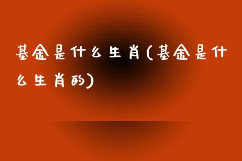 基金是什么生肖(基金是什么生肖的)