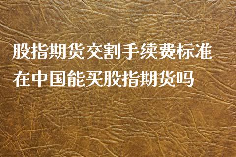 股指期货交割手续费标准 在中国能买股指期货吗_理财百科_第1张_宇龙理财网 股指期货交割手续费标准 在中国能买股指期货吗_https://www.dglong8.com_理财百科_第1张