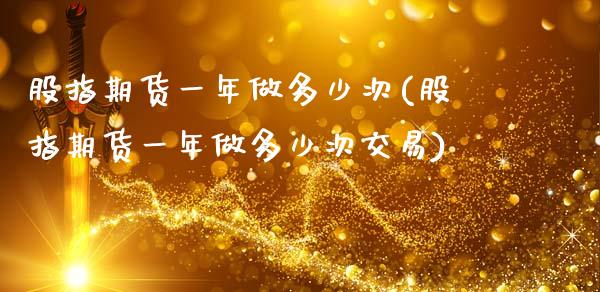 股指期货一年做多少次(股指期货一年做多少次交易)