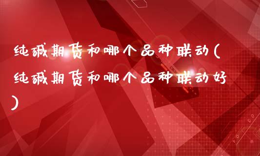 纯碱期货和哪个品种联动(纯碱期货和哪个品种联动好)