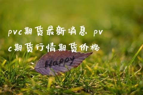 pvc期货最新消息 pvc期货行情期货价格