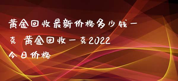 黄金回收最新价格多少钱一克 黄金回收一克2022今日价格