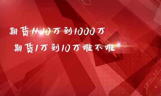 期货从10万到1000万 期货1万到10万难不难