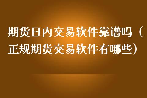 期货日内交易软件靠（正规期货交易软件有哪些）