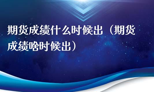 期货成绩什么时候出（期货成绩啥时候出）