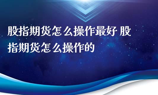 股指期货怎么操作最好 股指期货怎么操作的