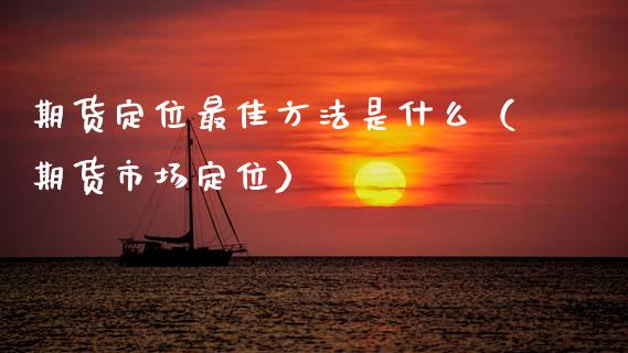 期货定位最佳方法是什么（期货市场定位）