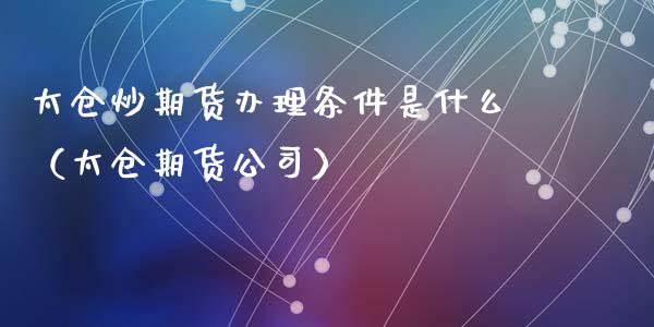 太仓炒期货办理条件是什么（太仓期货公司）