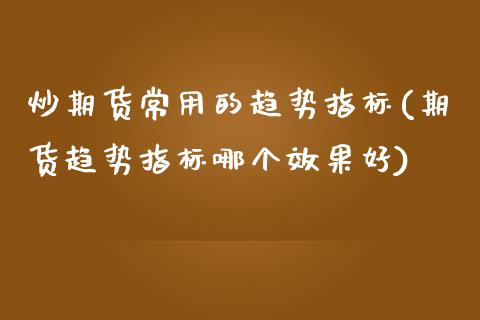 炒期货常用的趋势指标(期货趋势指标哪个效果好)