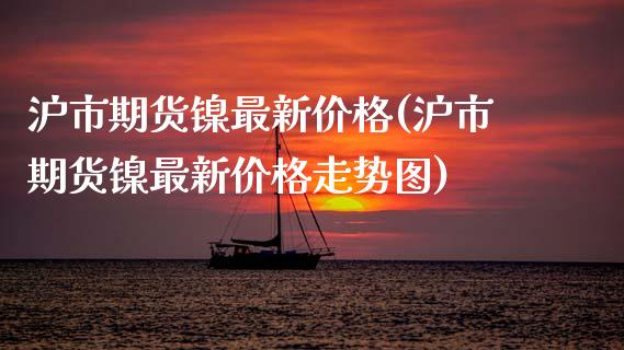 沪市期货镍最新价格(沪市期货镍最新价格走势图)