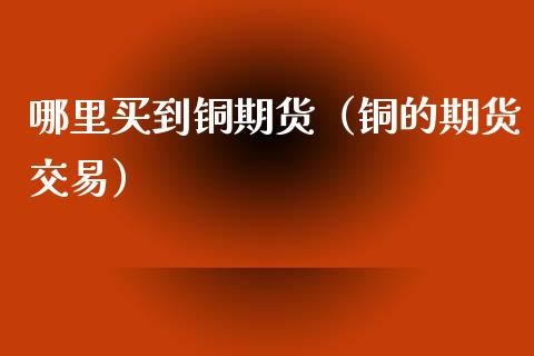 哪里买到铜期货（铜的期货交易）