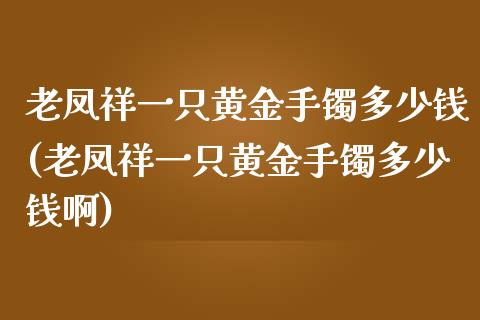 老凤祥一只黄金手镯多少钱(老凤祥一只黄金手镯多少钱啊)