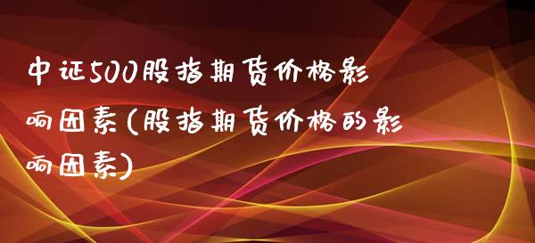 中证500股指期货价格影响因素(股指期货价格的影响因素)