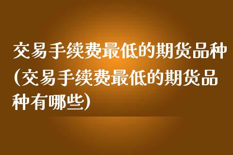 交易手续费最低的期货品种(交易手续费最低的期货品种有哪些)