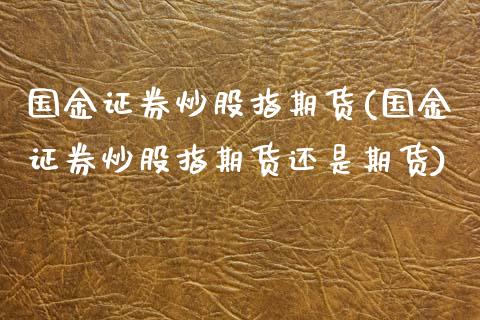 国金证券炒股指期货(国金证券炒股指期货还是期货)