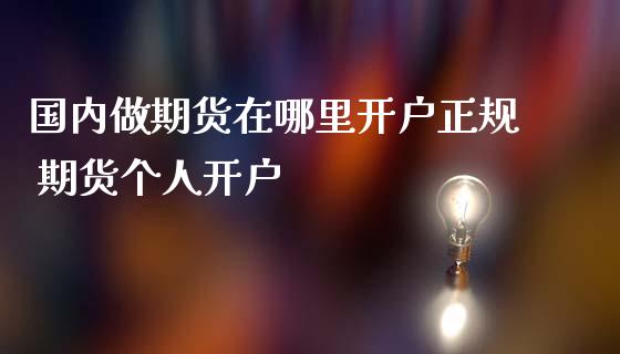 国内做期货在哪里开户正规 期货个人开户