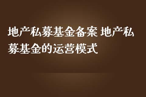 地产私募基金备案 地产私募基金的运营模式