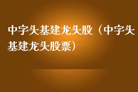 中字头基建龙头股（中字头基建龙头股票）