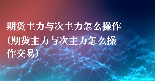 期货主力与次主力怎么操作(期货主力与次主力怎么操作交易)