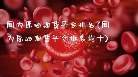 国内原油期货平台排名(国内原油期货平台排名前十)